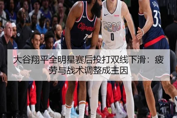 大谷翔平全明星赛后投打双线下滑：疲劳与战术调整成主因