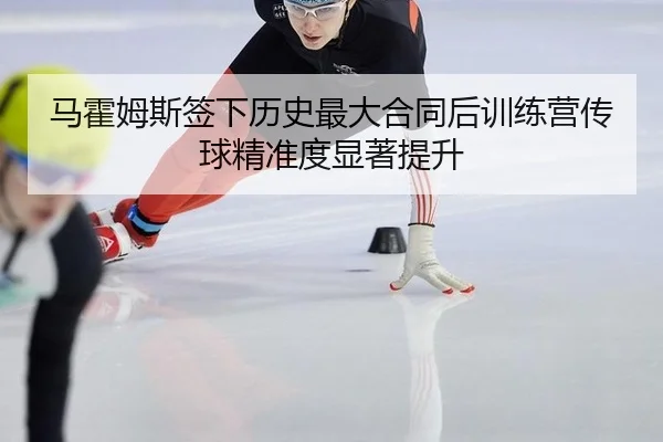 马霍姆斯签下历史最大合同后训练营传球精准度显著提升