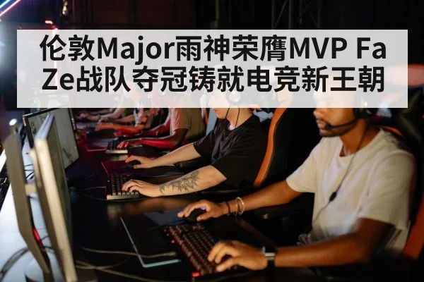 伦敦Major雨神荣膺MVP FaZe战队夺冠铸就电竞新王朝