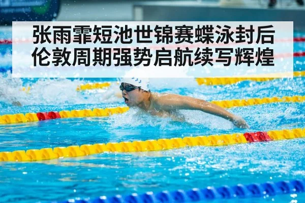 张雨霏短池世锦赛蝶泳封后 伦敦周期强势启航续写辉煌