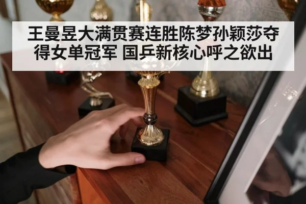 王曼昱大满贯赛连胜陈梦孙颖莎夺得女单冠军 国乒新核心呼之欲出