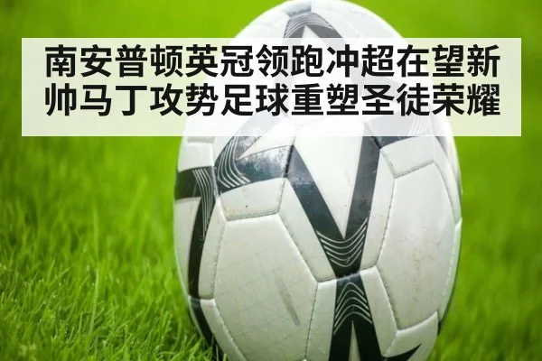 南安普顿英冠领跑冲超在望新帅马丁攻势足球重塑圣徒荣耀