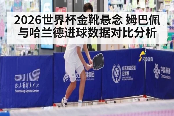 2026世界杯金靴悬念 姆巴佩与哈兰德进球数据对比分析