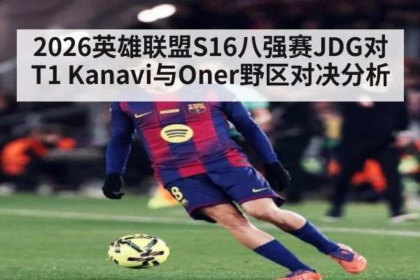 2026英雄联盟S16八强赛JDG对T1 Kanavi与Oner野区对决分析