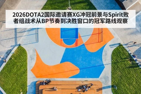 2026DOTA2国际邀请赛XG冲冠前景与Spirit败者组战术从BP节奏到决胜窗口的冠军路线观察